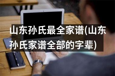 <h3>山东孙氏最全家谱(山东孙氏家谱全部的字辈)