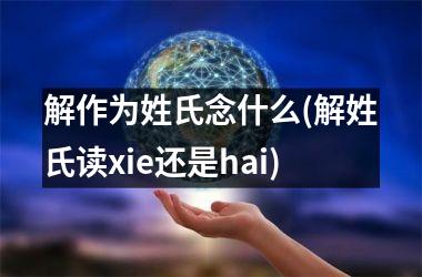 解作为姓氏念什么(解姓氏读xie还是hai)