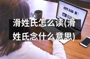 滑姓氏怎么读(滑 姓氏念什么意思)