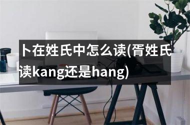 <h3>卜在姓氏中怎么读(胥姓氏读kang还是hang)
