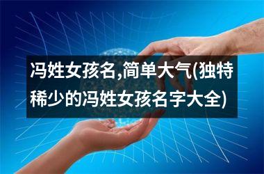 <h3>冯姓女孩名,简单大气(独特稀少的冯姓女孩名字大全)