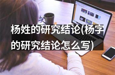 <h3>杨姓的研究结论(杨字的研究结论怎么写)