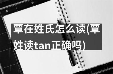 <h3>覃在姓氏怎么读(覃姓读tan正确吗)