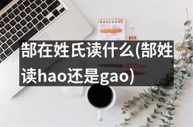 郜在姓氏读什么(郜姓读hao还是gao)