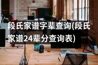 段氏家谱字辈查询(段氏家谱24辈分查询表)