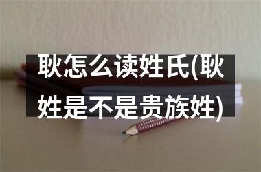 <h3>耿怎么读姓氏(耿姓是不是贵族姓)