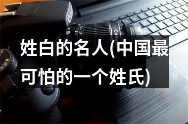 <h3>姓白的名人(最可怕的一个姓氏)