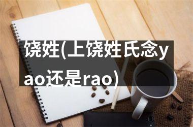 饶姓(上饶姓氏念yao还是rao)