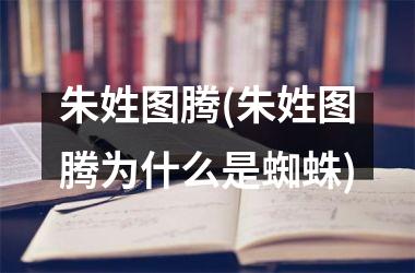 朱姓图腾(朱姓图腾为什么是蜘蛛)