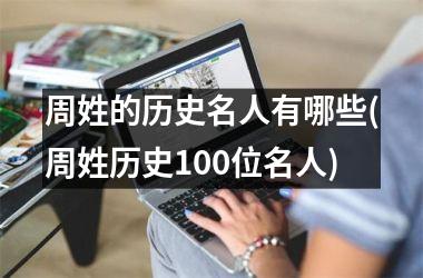 <h3>周姓的历史名人有哪些(周姓历史100位名人)