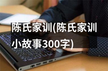 <h3>陈氏家训(陈氏家训小故事300字)