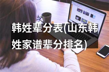 韩姓辈分表(山东韩姓家谱辈分排名)
