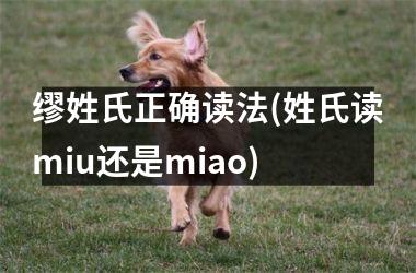 <h3>缪姓氏正确读法(姓氏读miu还是miao)