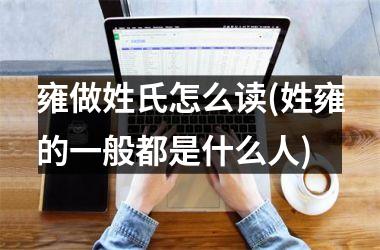 <h3>雍做姓氏怎么读(姓雍的一般都是什么人)