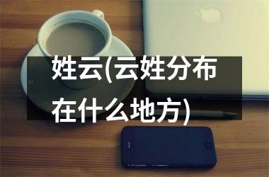 <h3>姓云(云姓分布在什么地方)