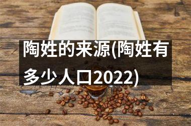 <h3>陶姓的来源(陶姓有多少人口2025)