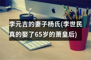<h3>李元吉的妻子杨氏(李世民真的娶了65岁的萧皇后)