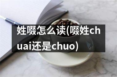 <h3>姓啜怎么读(啜姓chuai还是chuo)