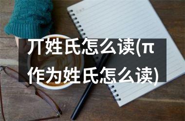<h3>丌姓氏怎么读(π作为姓氏怎么读)