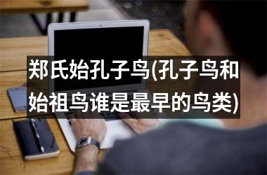 <h3>郑氏始孔子鸟(孔子鸟和始祖鸟谁是最早的鸟类)