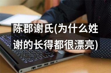 <h3>陈郡谢氏(为什么姓谢的长得都很漂亮)