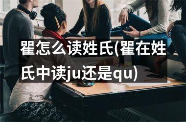 <h3>瞿怎么读姓氏(瞿在姓氏中读ju还是qu)