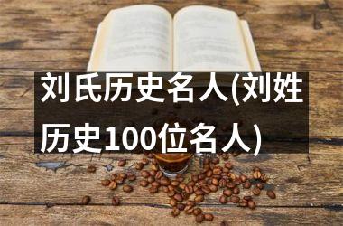 <h3>刘氏历史名人(刘姓历史100位名人)