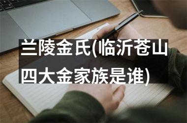 <h3>兰陵金氏(临沂苍山四大金家族是谁)