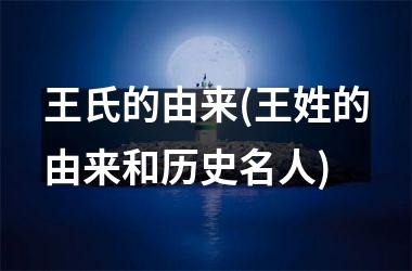 <h3>王氏的由来(王姓的由来和历史名人)
