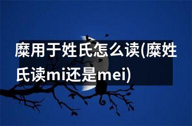 <h3>糜用于姓氏怎么读(糜姓氏读mi还是mei)