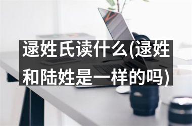 逯姓氏读什么(逯姓和陆姓是一样的吗)