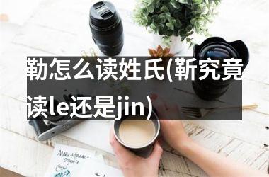 勒怎么读姓氏(靳究竟读le还是jin)