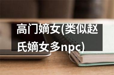 <h3>高门嫡女(类似赵氏嫡女多npc)