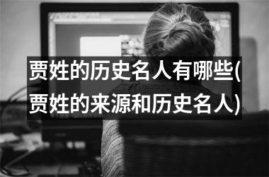 贾姓的历史名人有哪些(贾姓的来源和历史名人)