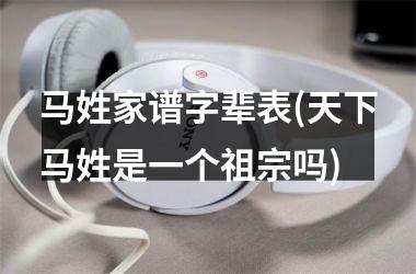 <h3>马姓家谱字辈表(天下马姓是一个祖宗吗)