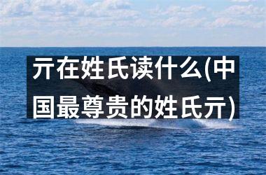<h3>亓在姓氏读什么(最尊贵的姓氏亓)