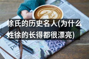 <h3>徐氏的历史名人(为什么姓徐的长得都很漂亮)