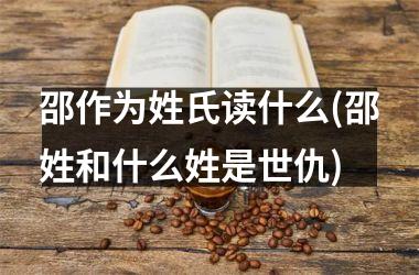 <h3>邵作为姓氏读什么(邵姓和什么姓是世仇)