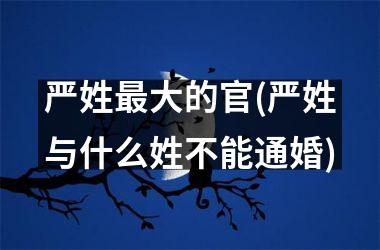 严姓最大的官(严姓与什么姓不能通婚)