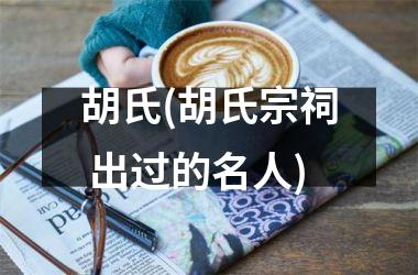 胡氏(胡氏宗祠 出过的名人)