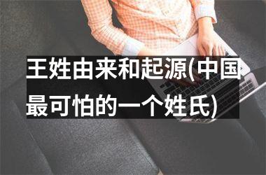 <h3>王姓由来和起源(最可怕的一个姓氏)