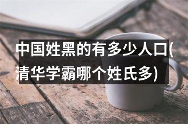 <h3>姓黑的有多少人口(清华学霸哪个姓氏多)