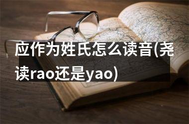 <h3>应作为姓氏怎么读音(尧读rao还是yao)