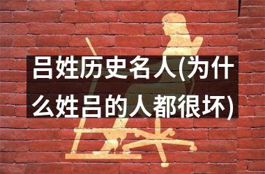 <h3>吕姓历史名人(为什么姓吕的人都很坏)