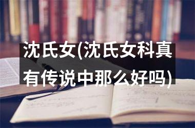 沈氏女(沈氏女科真有传说中那么好吗)
