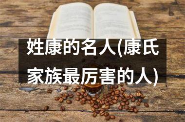 <h3>姓康的名人(康氏家族最厉害的人)