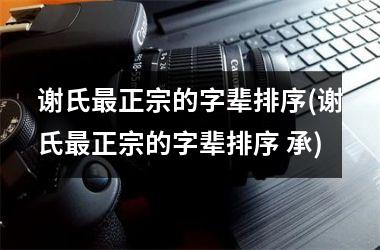 <h3>谢氏最正宗的字辈排序(谢氏最正宗的字辈排序 承)