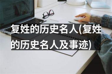 <h3>复姓的历史名人(复姓的历史名人及事迹)