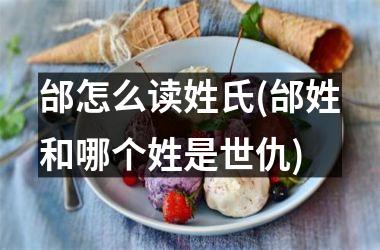 邰怎么读姓氏(邰姓和哪个姓是世仇)