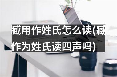 <h3>臧用作姓氏怎么读(臧作为姓氏读四声吗)